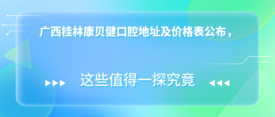 广西桂林康贝健口腔地址及价格表公布，含交通指引和预约方式！