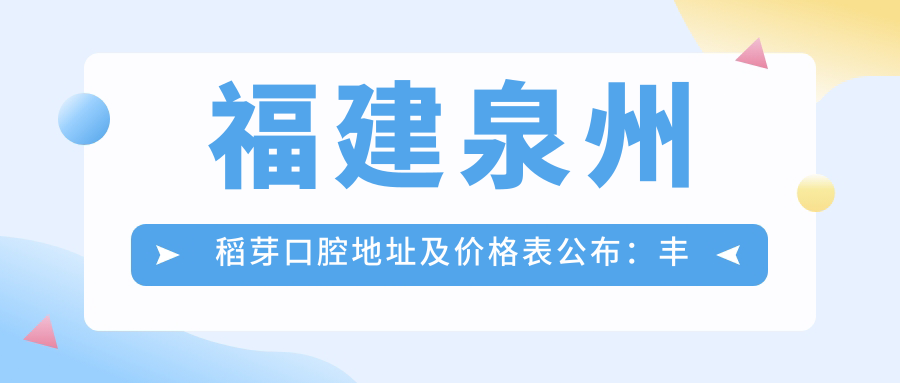 福建泉州稻芽口腔地址及价格表公布：丰泽区刺桐路11-18号，含交通路线
