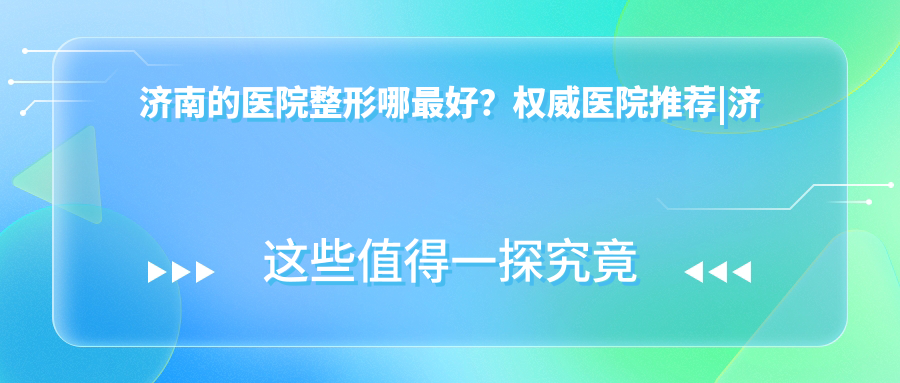 济南的医院整形哪最好?权威医院推荐|济南整容医院排名