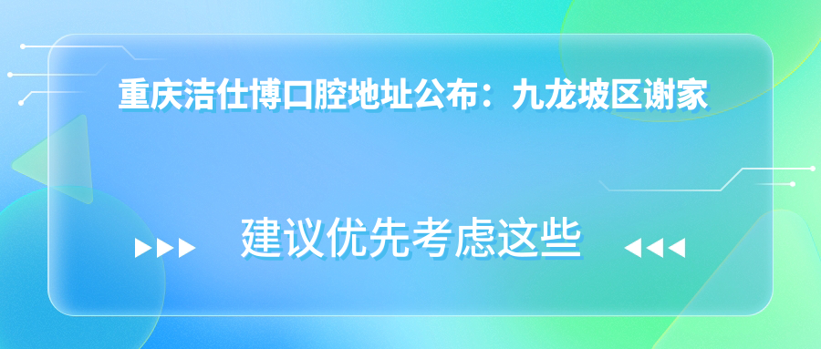 重庆洁仕博口腔地址公布：九龙坡区谢家湾正街98号2栋负1层10-11号，含价格表及交通指南