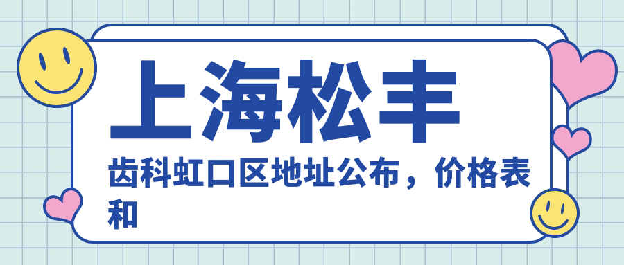 上海松丰齿科虹口区地址公布，价格表和交通指南一文全解！
