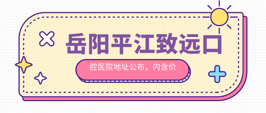 岳阳平江致远口腔医院地址公布，内含价格表及公交路线指南！