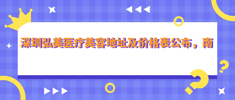 深圳弘美医疗美容地址及价格表公布，南山区南海大道海典居2楼就诊攻略