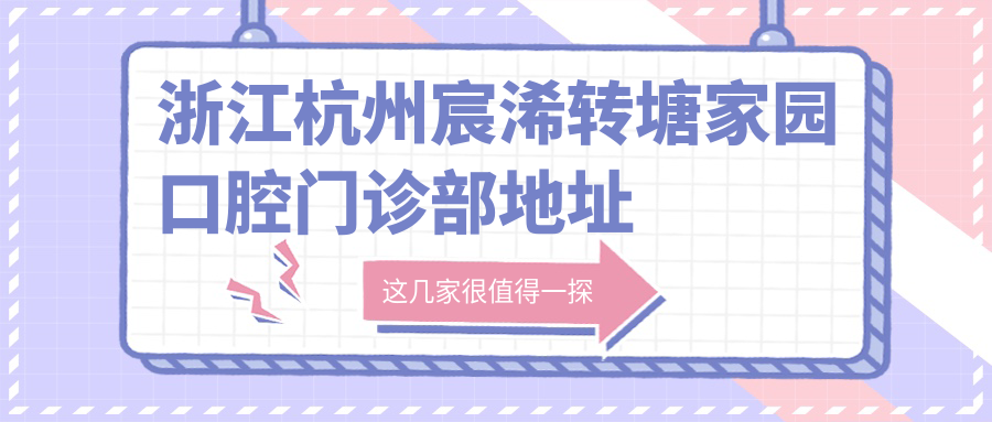 浙江杭州宸浠转塘家园口腔门诊部地址公布：交通指南+项目价格表