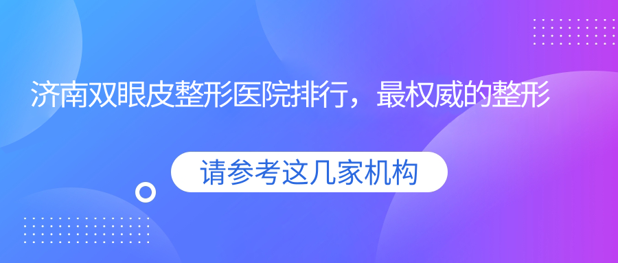 济南双眼皮整形医院排行,最权威的整形医院是哪家?