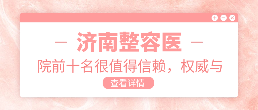 济南整容医院前十名很值得信赖,权威与口碑的完美结合