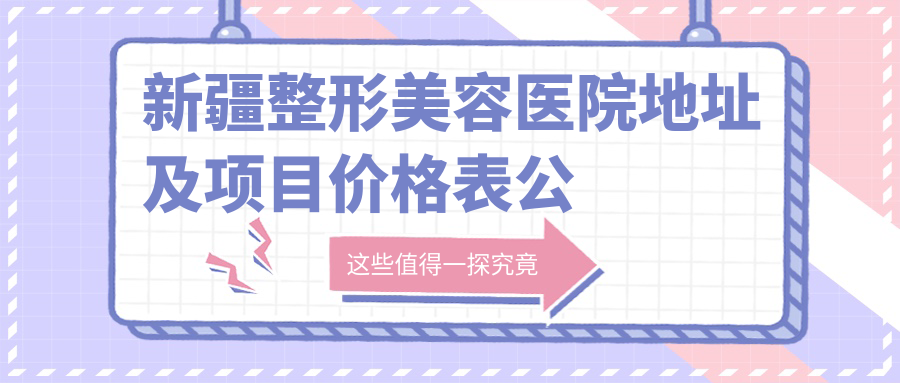 新疆整形美容医院地址及项目价格表公布：乌鲁木齐市天山区人民路222号