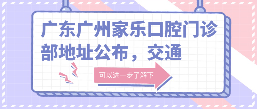 广东广州家乐口腔门诊部地址公布,交通指南及价格表全解析