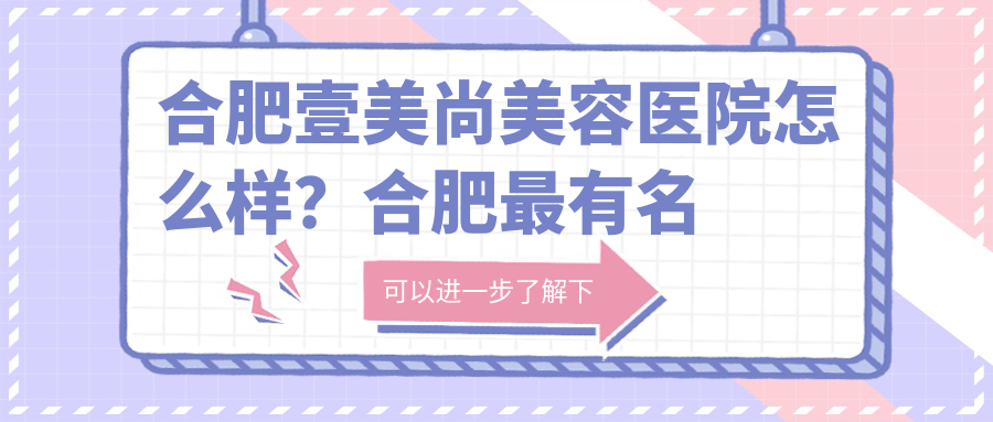 合肥壹美尚美容医院怎么样?合肥最有名的整形医院,对比涵美、1+1等