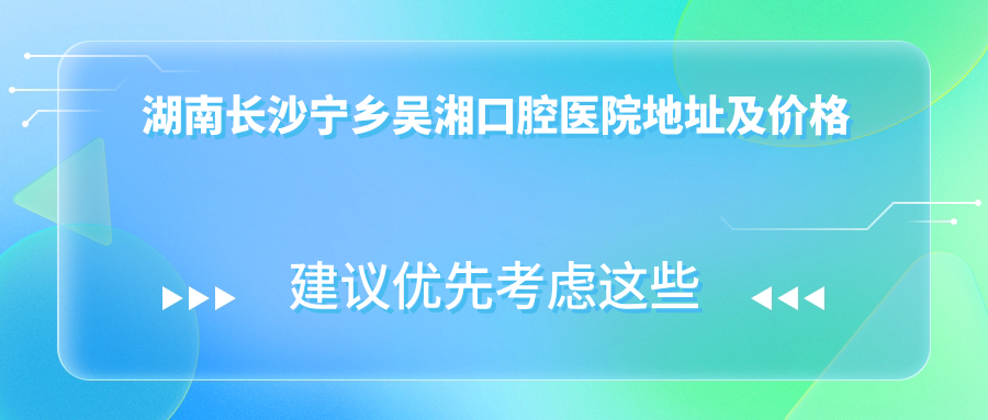 湖南长沙宁乡吴湘口腔医院地址及价格表公布,含交通路线和预约方式!