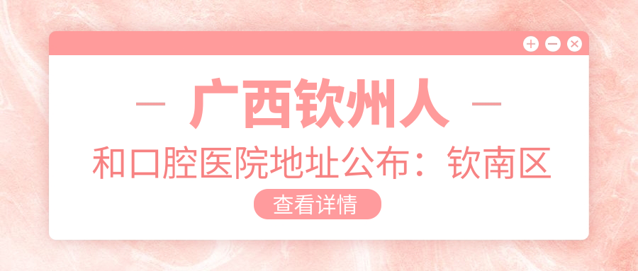 广西钦州人和口腔医院地址公布:钦南区扬帆大道人和春天14栋9-10号商铺,收藏就诊攻略