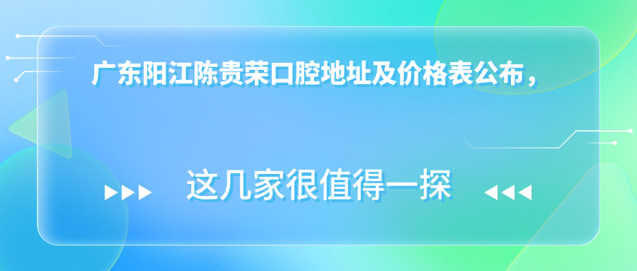 广东阳江陈贵荣口腔地址及价格表公布,内含交通路线及预约方式!