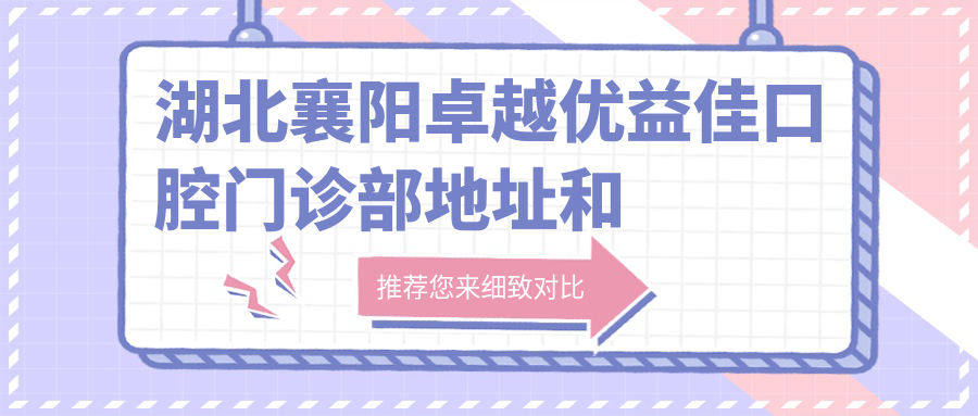 湖北襄阳卓越优益佳口腔门诊部地址和价格表公布,含公交路线和预约方式!