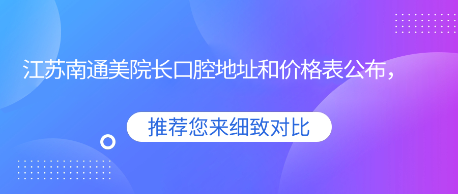 江苏南通美院长口腔地址和价格表公布,含公交路线和预约方式!