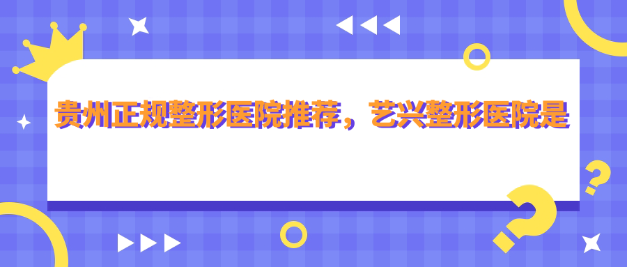 贵州正规整形医院推荐 贵州正规整形医院推荐