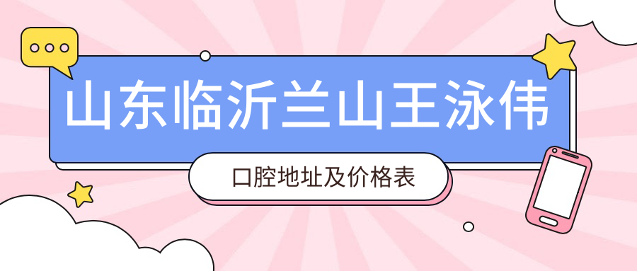 山东临沂兰山王泳伟口腔地址及价格表公布,内含乘车路线及预约方式!