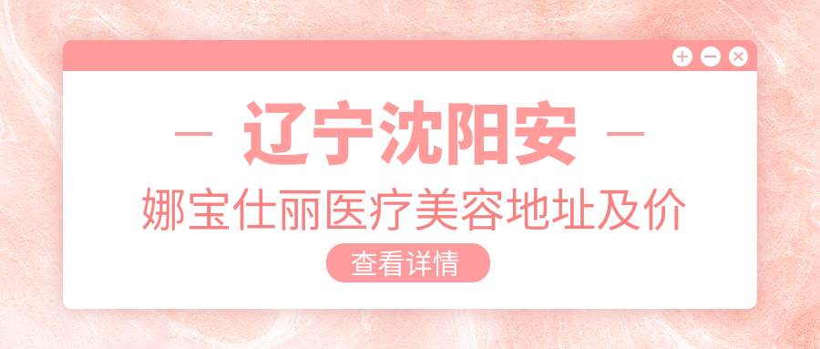 辽宁沈阳安娜宝仕丽医疗美容地址及价格表公布，皇姑区昆山中路10甲就诊攻略
