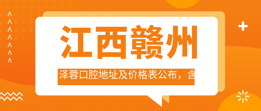 江西赣州泽蓉口腔地址及价格表公布,含公交路线和预约方式!