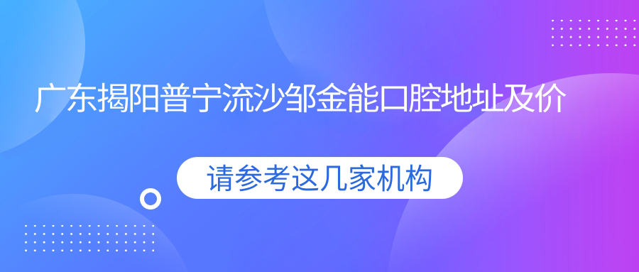 广东揭阳普宁流沙邹金能口腔地址及价格表公布，含交通路线和预约方式