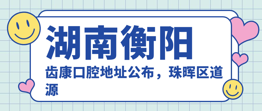 湖南衡阳齿康口腔地址公布，珠晖区道源路立新四巷就诊指南