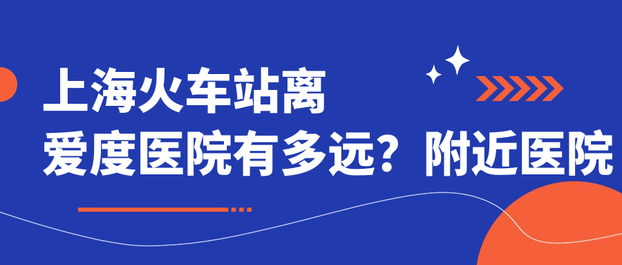 上海火车站离爱度医院有多远?附近医院和路线指南