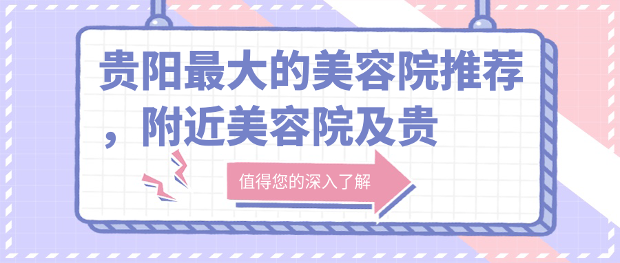 贵阳最大的美容院推荐,附近美容院及贵阳最好的美容整形医院排名