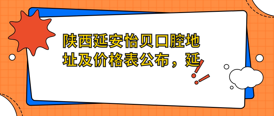 陕西延安怡贝口腔地址及价格表公布,延安市宝塔区长青路就诊攻略