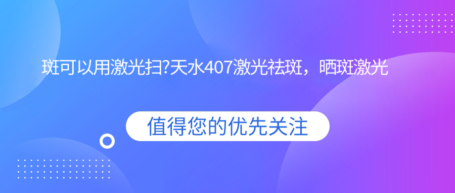 斑可以用激光扫?天水407激光祛斑,晒斑激光能彻底去除吗?