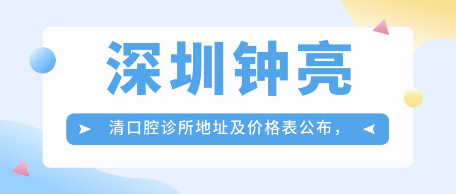 深圳钟亮清口腔诊所地址及价格表公布,含乘车路线和预约方式!