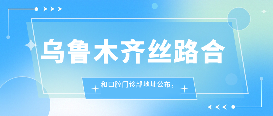 乌鲁木齐丝路合和口腔门诊部地址公布,含价格表和交通路线!
