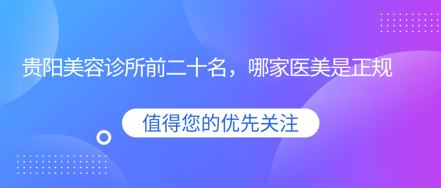 贵阳美容诊所前二十名，哪家医美是正规的？美容院和医院的区别解析