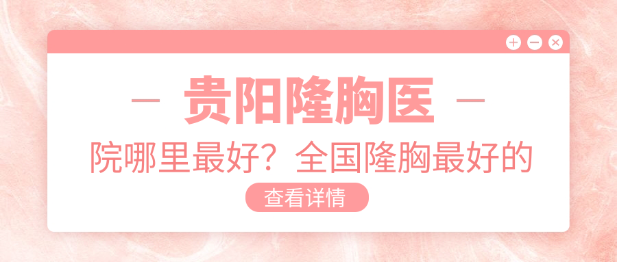 贵阳隆胸医院哪里最好？全国隆胸最好的医院推荐及隆胸手术医院选择指南