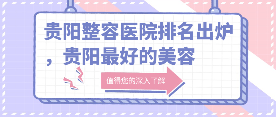 贵阳整容医院排名出炉,贵阳最好的美容整形医院排名及口碑好的贵阳整形医院推荐