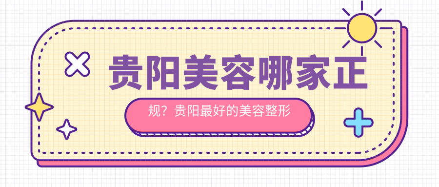 贵阳美容哪家正规?贵阳最好的美容整形医院排名出炉