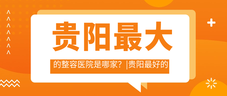 贵阳最大的整容医院是哪家?|贵阳最好的美容整形医院排名及口碑解析