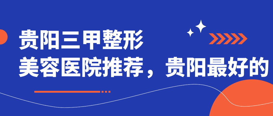 贵阳三甲整形美容医院推荐,贵阳最好的美容整形医院排名|口碑好的正规三甲医院