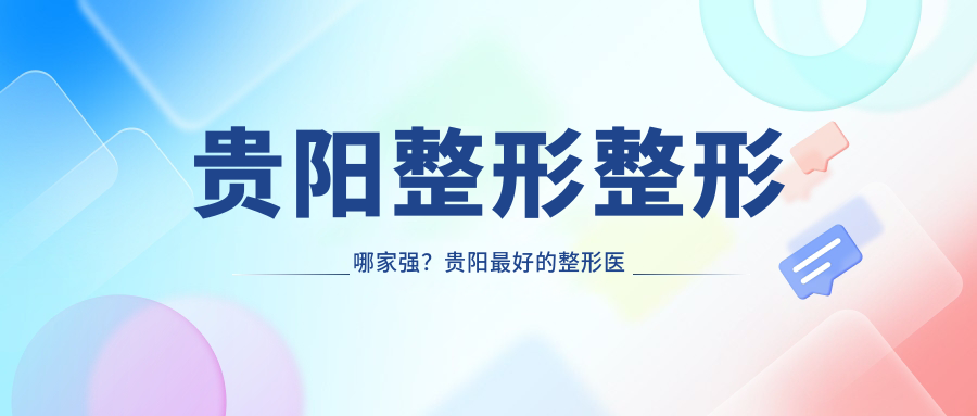 贵阳整形整形哪家强?贵阳最好的整形医院推荐|对比西安、广州、上海知名机构