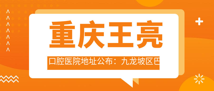 重庆王亮口腔医院地址公布:九龙坡区巴福镇福旺街35号,含价格表及乘车路线
