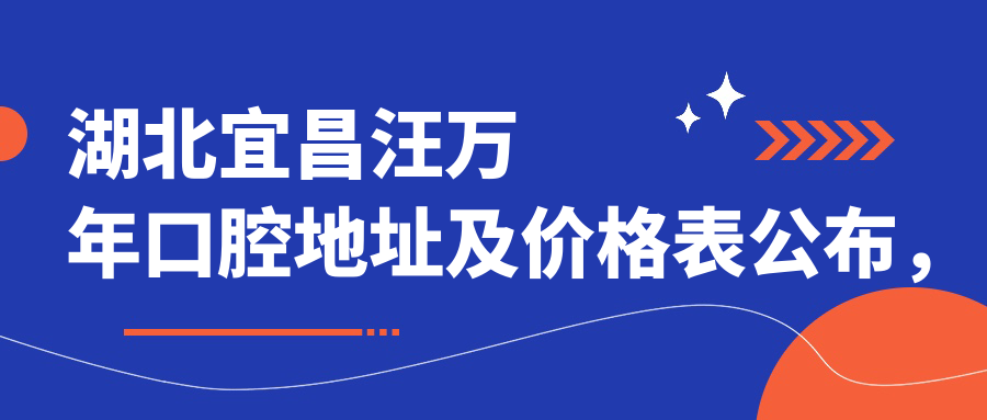 湖北宜昌汪万年口腔地址及价格表公布,内含交通指南和预约方式!