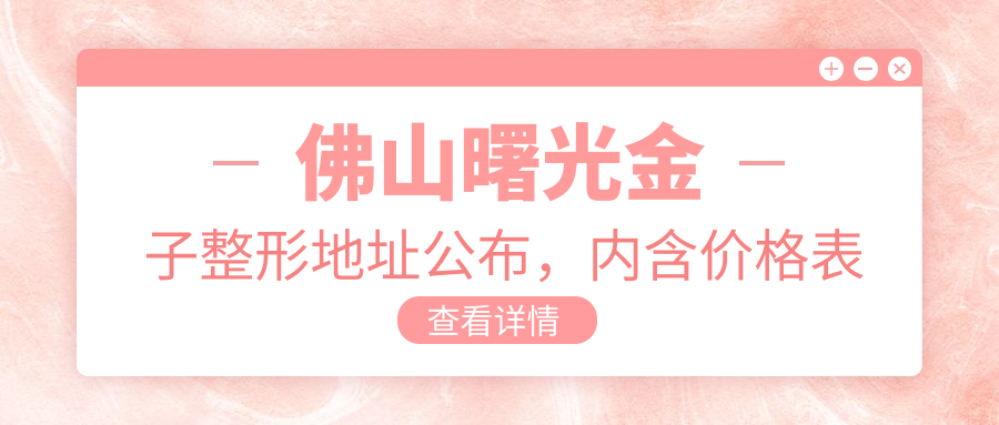 佛山曙光金子整形地址公布，内含价格表和交通指南！