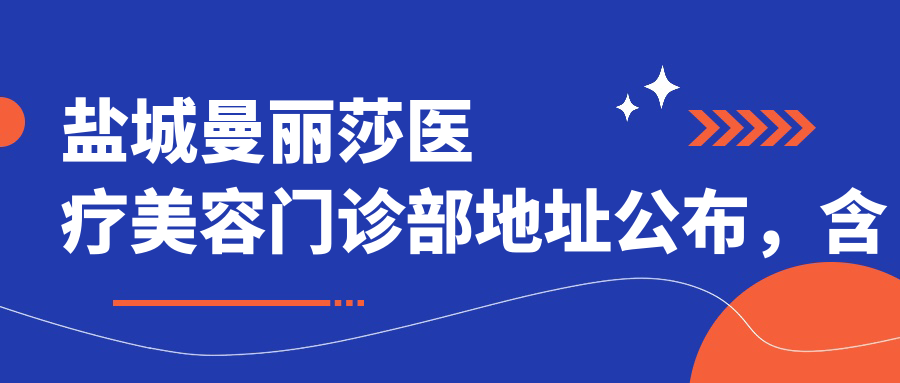 盐城曼丽莎医疗美容门诊部地址公布，含价格表和乘车路线！