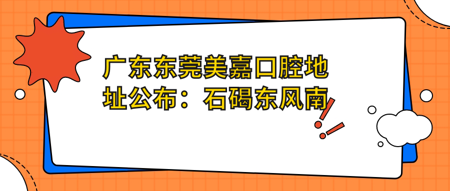 广东东莞美嘉口腔地址公布:石碣东风南路14号201室,价格表和乘车路线指南