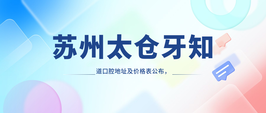 苏州太仓牙知道口腔地址及价格表公布,内含公交路线和联系方式!