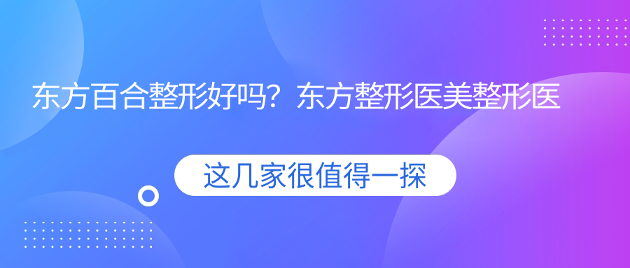 东方百合整形好吗？东方整形医美整形医院的正规性与口碑