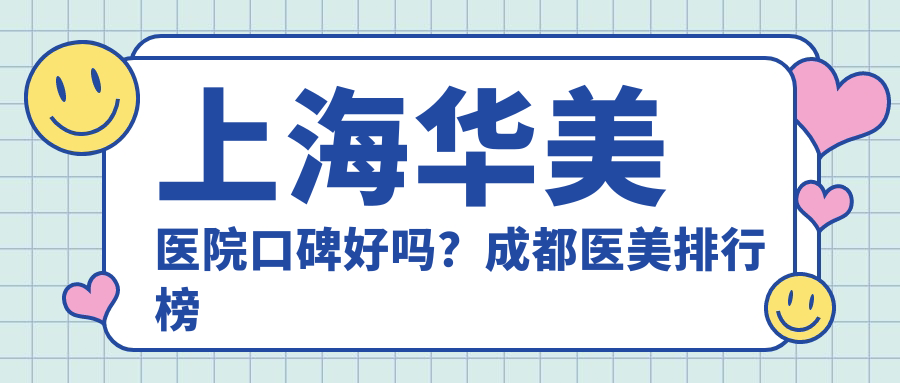 上海华美医院口碑好吗？成都医美排行榜前十名与上海口碑最好的整容医院
