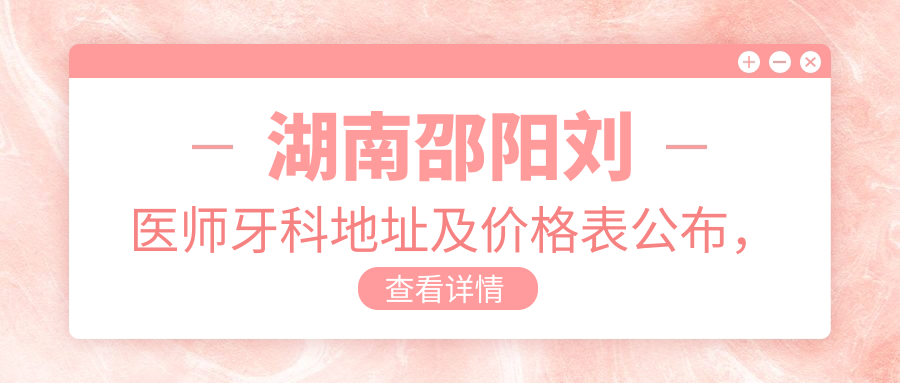 湖南邵阳刘医师牙科地址及价格表公布,内含交通指引及预约方式