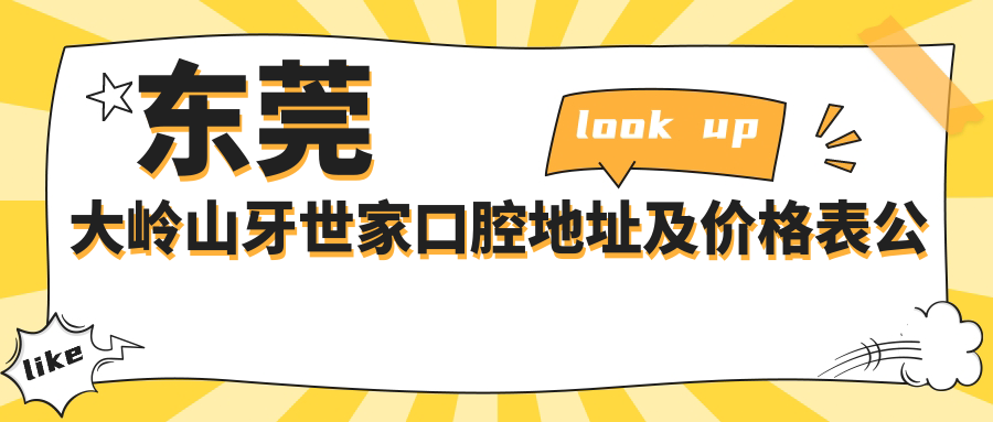 东莞大岭山牙世家口腔地址及价格表公布,含公交路线及预约方式