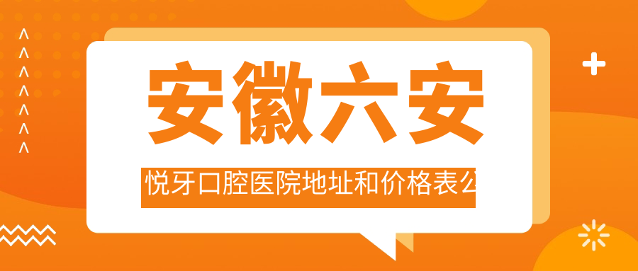 安徽六安悦牙口腔医院地址和价格表公布,含乘车路线和联系方式!