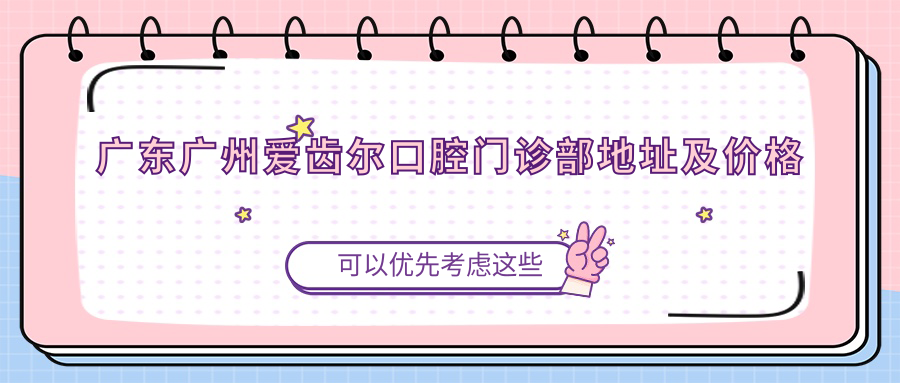 广东广州爱齿尔口腔门诊部地址及价格表公布,含乘车路线和预约方式!