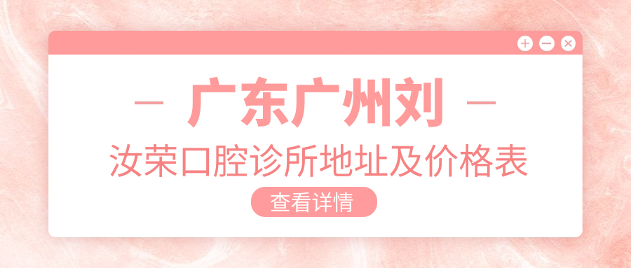 广东广州刘汝荣口腔诊所地址及价格表公布,交通指引和预约方式全解析